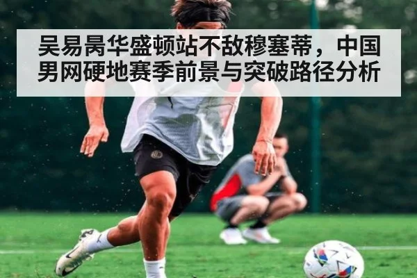 吴易昺华盛顿站不敌穆塞蒂，中国男网硬地赛季前景与突破路径分析