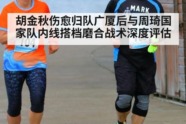 胡金秋伤愈归队广厦后与周琦国家队内线搭档磨合战术深度评估