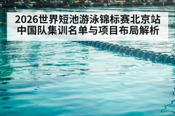 2026世界短池游泳锦标赛北京站 中国队集训名单与项目布局解析
