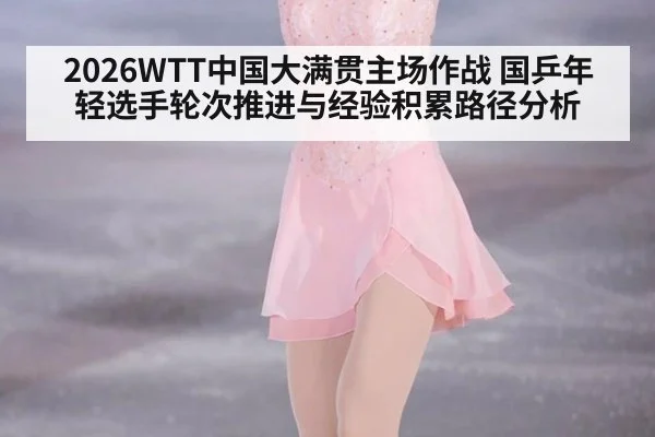 2026WTT中国大满贯主场作战 国乒年轻选手轮次推进与经验积累路径分析