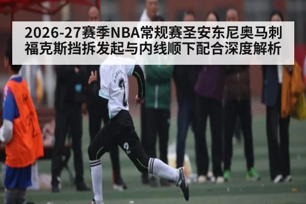 2026-27赛季NBA常规赛圣安东尼奥马刺福克斯挡拆发起与内线顺下配合深度解析