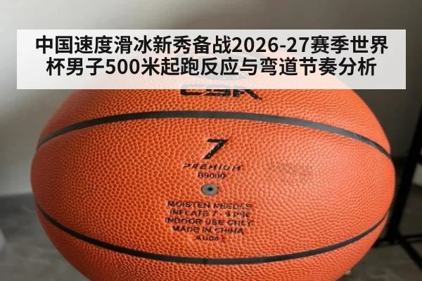 中国速度滑冰新秀备战2026-27赛季世界杯男子500米起跑反应与弯道节奏分析