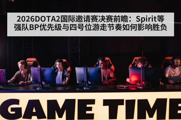 2026DOTA2国际邀请赛决赛前瞻：Spirit等强队BP优先级与四号位游走节奏如何影响胜负